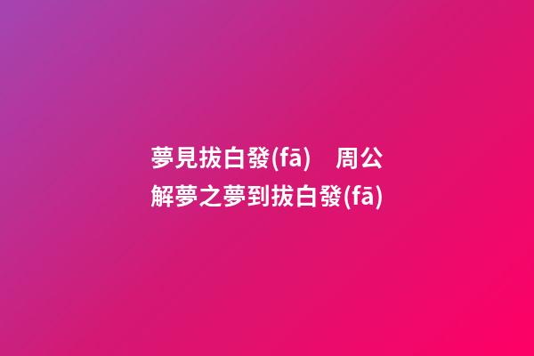 夢見拔白發(fā)　周公解夢之夢到拔白發(fā)